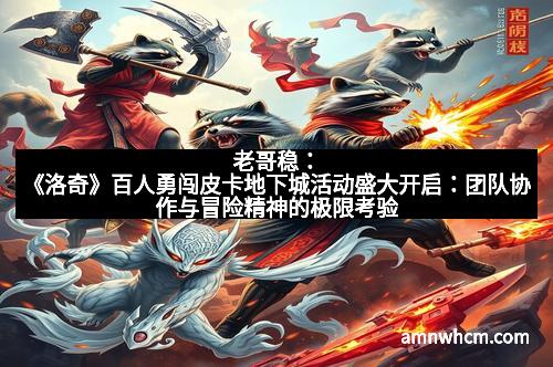 老哥稳：《洛奇》百人勇闯皮卡地下城活动盛大开启：团队协作与冒险精神的极限考验